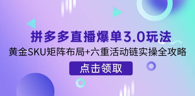（14192期）拼多多直播爆单3.0玩法解析，黄金SKU矩阵布局+六重活动链实操全攻略-轻创终点站